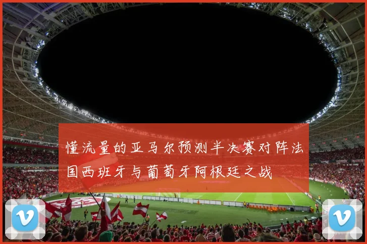懂流量的亚马尔预测半决赛对阵法国西班牙与葡萄牙阿根廷之战