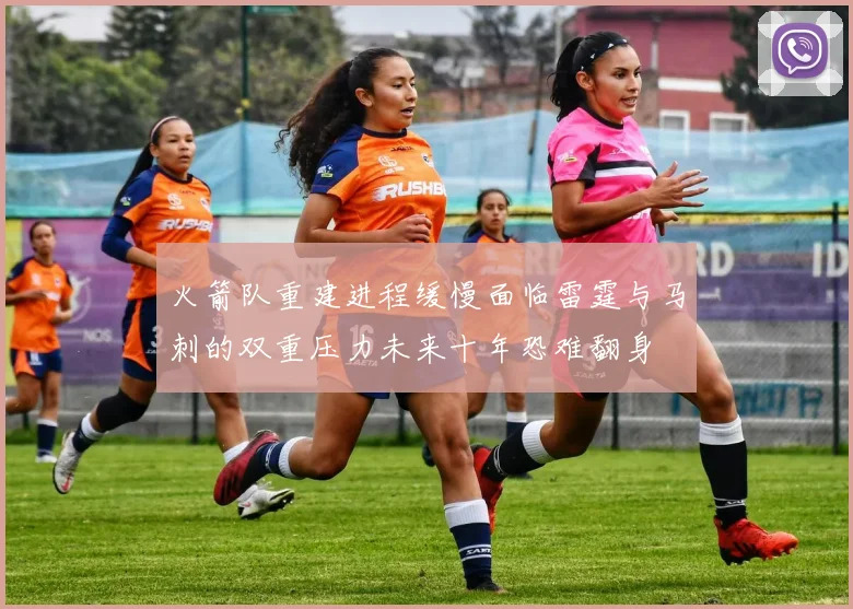 火箭队重建进程缓慢面临雷霆与马刺的双重压力未来十年恐难翻身