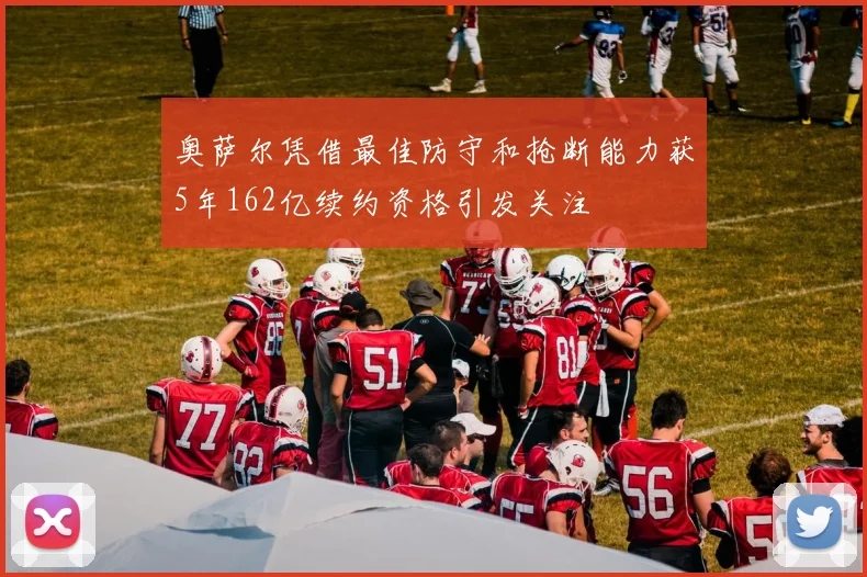 奥萨尔凭借最佳防守和抢断能力获5年162亿续约资格引发关注