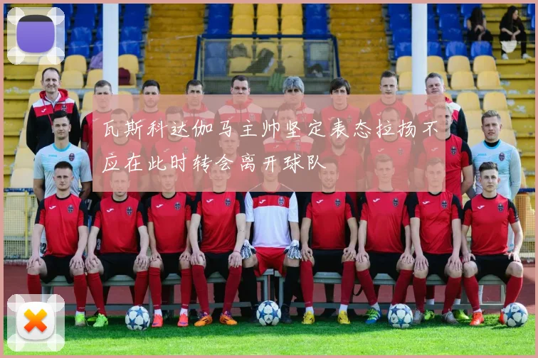 瓦斯科达伽马主帅坚定表态拉扬不应在此时转会离开球队