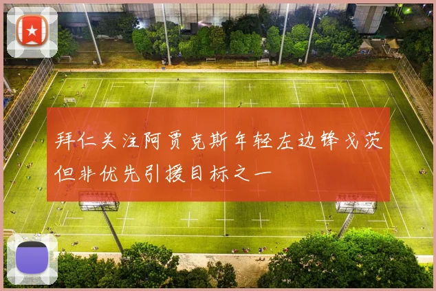 拜仁关注阿贾克斯年轻左边锋戈茨但非优先引援目标之一