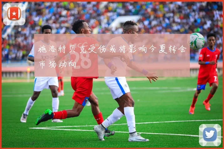 施洛特贝克受伤或将影响今夏转会市场动向