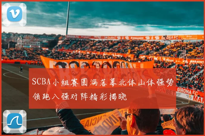 SCBA小组赛圆满落幕北体山体强势领跑八强对阵精彩揭晓