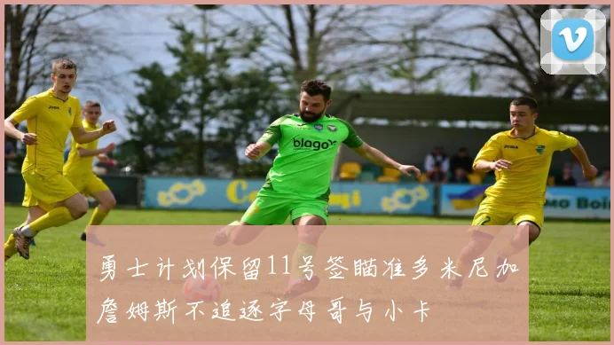 勇士计划保留11号签瞄准多米尼加詹姆斯不追逐字母哥与小卡