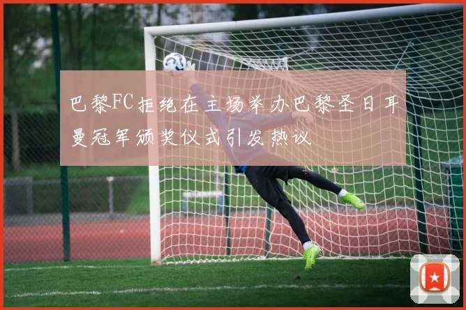 巴黎FC拒绝在主场举办巴黎圣日耳曼冠军颁奖仪式引发热议