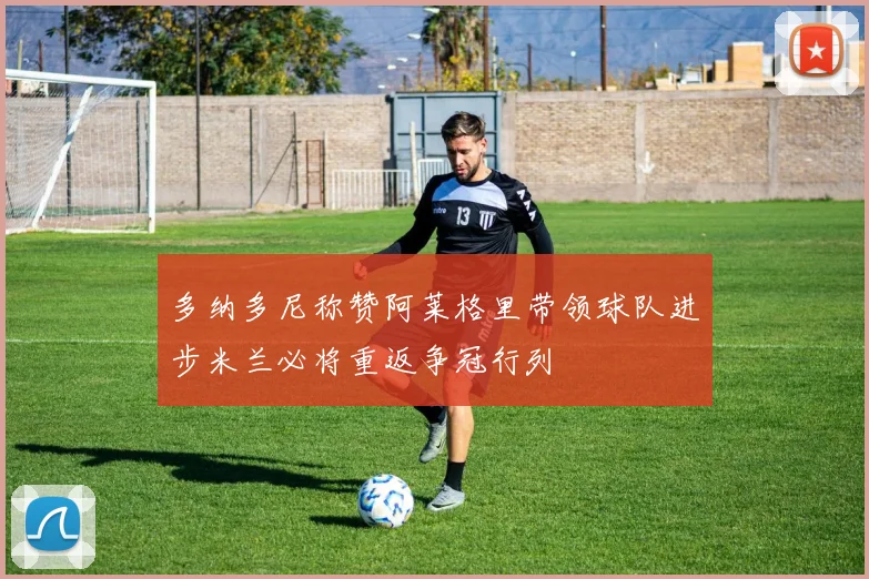 多纳多尼称赞阿莱格里带领球队进步米兰必将重返争冠行列