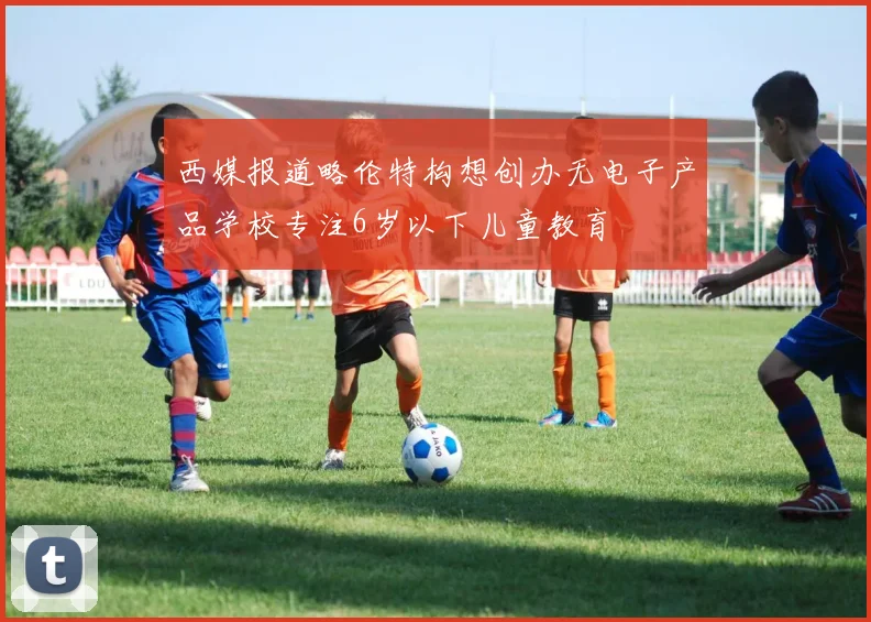 西媒报道略伦特构想创办无电子产品学校专注6岁以下儿童教育