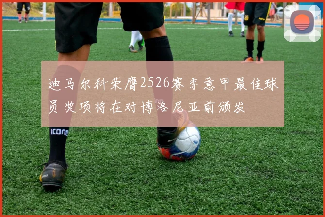 迪马尔科荣膺2526赛季意甲最佳球员奖项将在对博洛尼亚前颁发