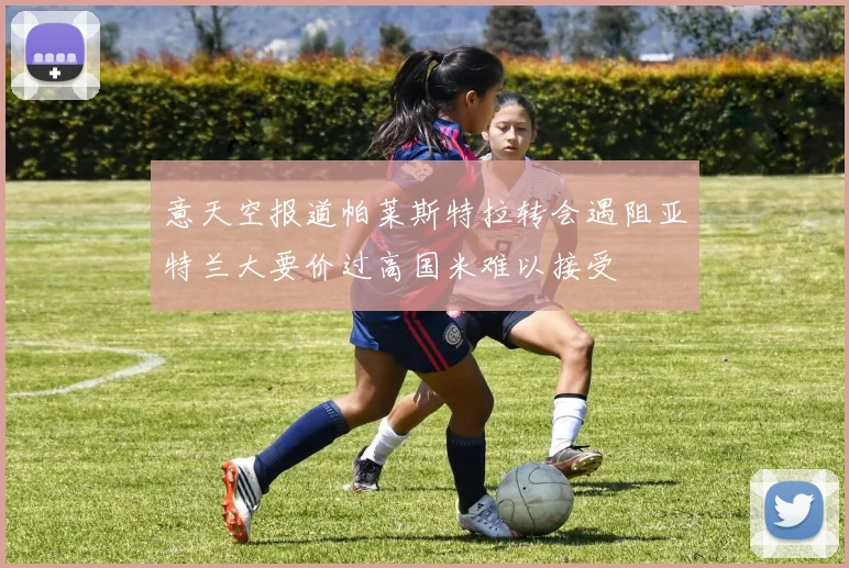 意天空报道帕莱斯特拉转会遇阻亚特兰大要价过高国米难以接受