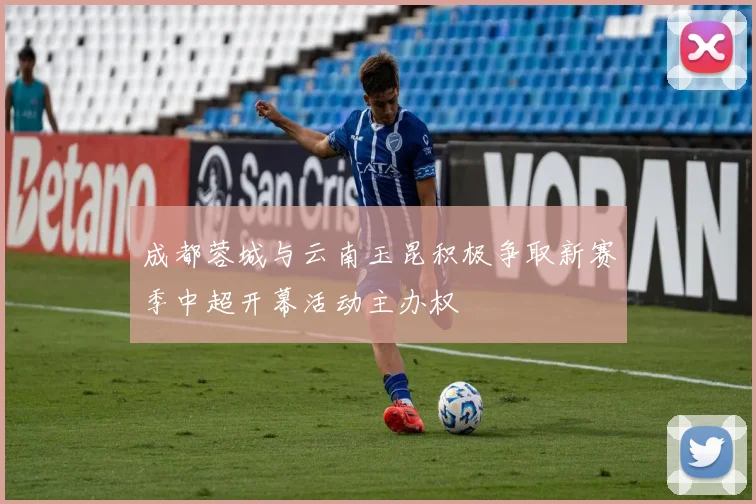 成都蓉城与云南玉昆积极争取新赛季中超开幕活动主办权