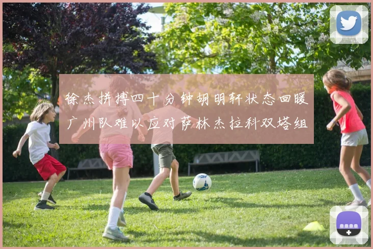 徐杰拼搏四十分钟胡明轩状态回暖广州队难以应对萨林杰拉科双塔组合