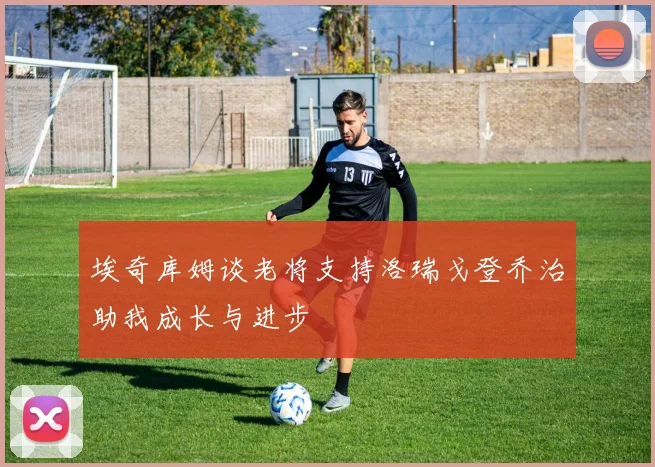 埃奇库姆谈老将支持洛瑞戈登乔治助我成长与进步