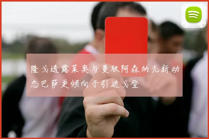 隆戈透露莱奥与曼联阿森纳无新动态巴萨更倾向于引进戈登