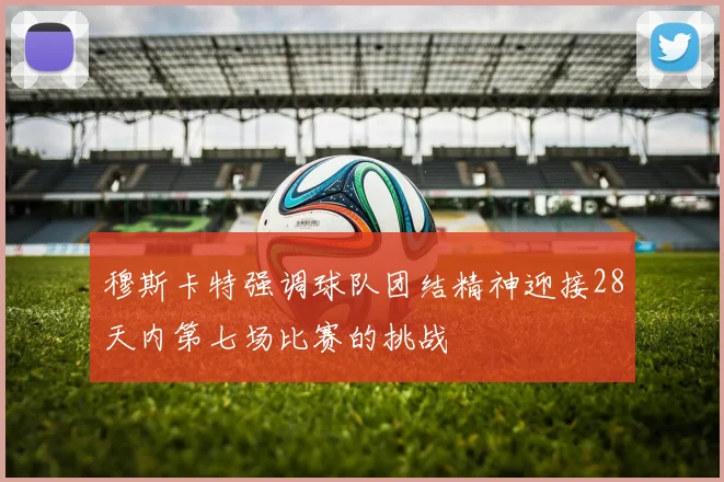 穆斯卡特强调球队团结精神迎接28天内第七场比赛的挑战