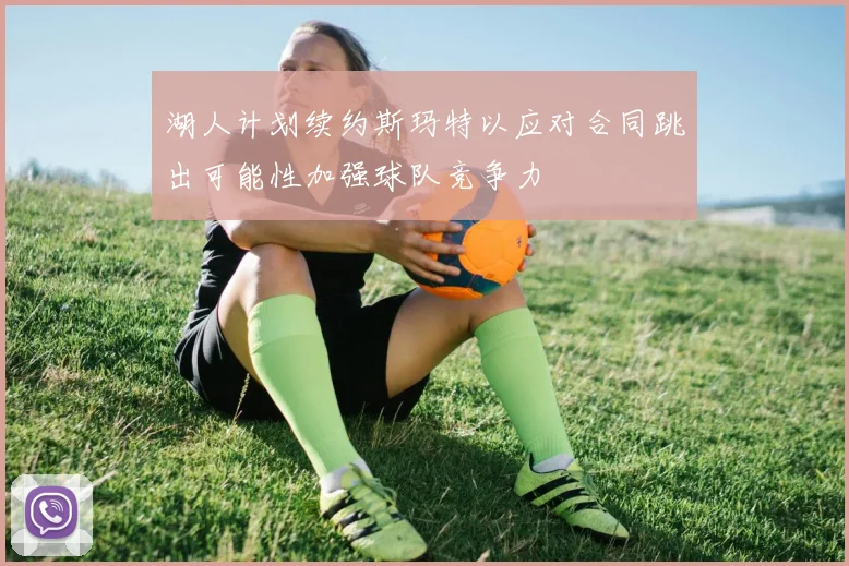 湖人计划续约斯玛特以应对合同跳出可能性加强球队竞争力