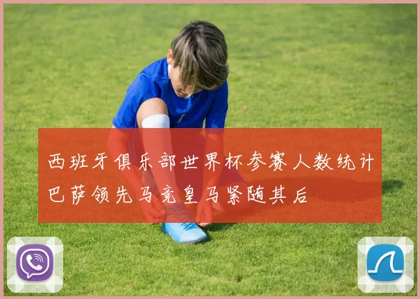 西班牙俱乐部世界杯参赛人数统计巴萨领先马竞皇马紧随其后