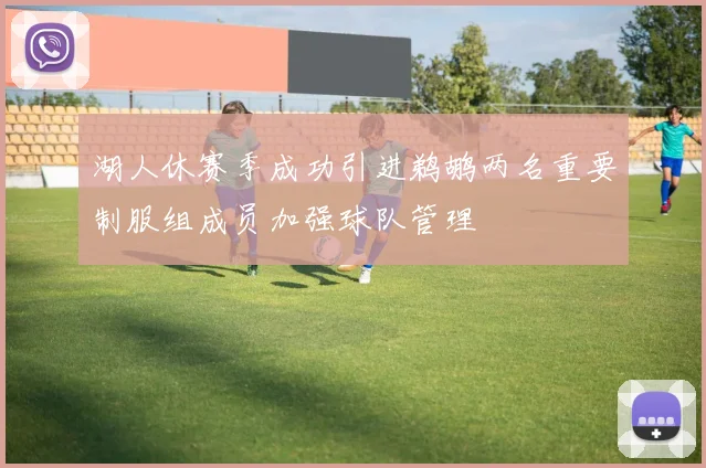湖人休赛季成功引进鹈鹕两名重要制服组成员加强球队管理