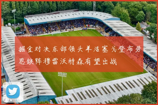 掘金对决东部领头羊活塞戈登布劳恩缺阵穆雷沃特森有望出战