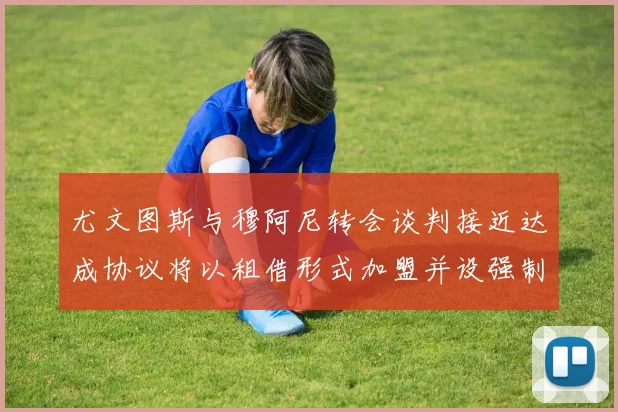 尤文图斯与穆阿尼转会谈判接近达成协议将以租借形式加盟并设强制买断条款