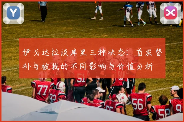 伊戈达拉谈库里三种状态：首发替补与被裁的不同影响与价值分析