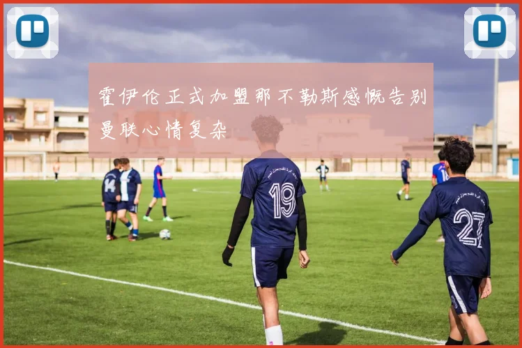 霍伊伦正式加盟那不勒斯感慨告别曼联心情复杂