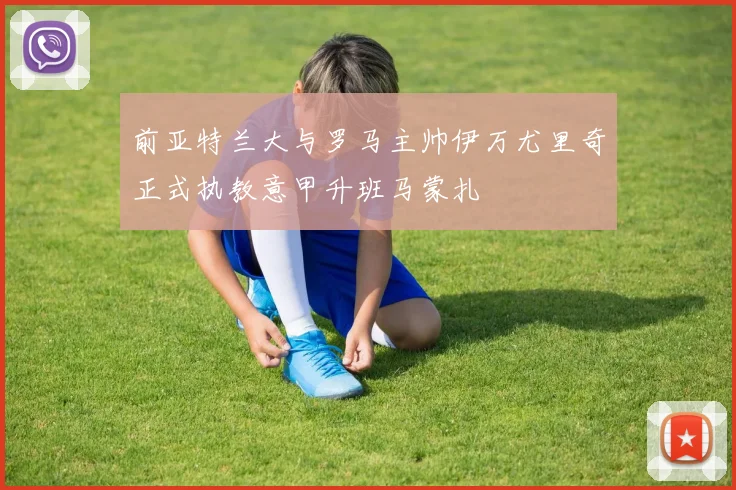前亚特兰大与罗马主帅伊万尤里奇正式执教意甲升班马蒙扎