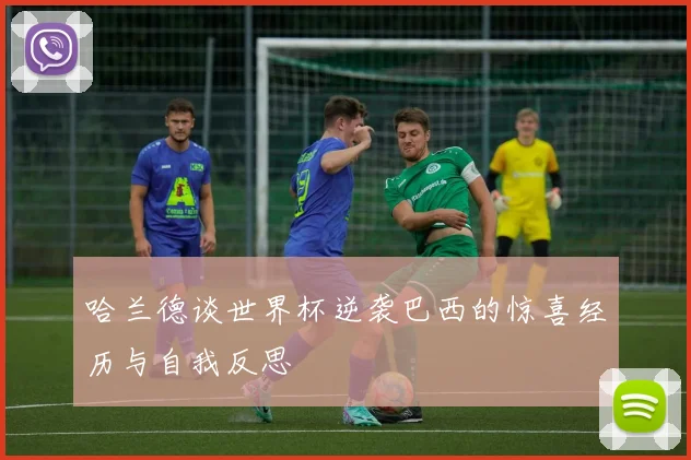 哈兰德谈世界杯逆袭巴西的惊喜经历与自我反思