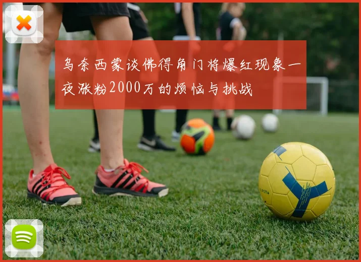 乌奈西蒙谈佛得角门将爆红现象一夜涨粉2000万的烦恼与挑战