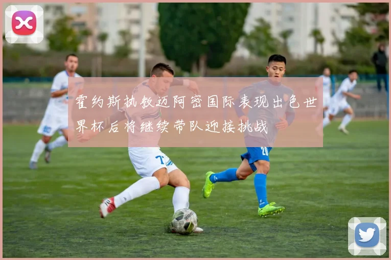 霍约斯执教迈阿密国际表现出色世界杯后将继续带队迎接挑战